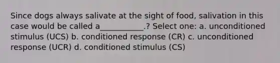 Since dogs always salivate at the sight of food, salivation in this case would be called a___________.? Select one: a. unconditioned stimulus (UCS) b. conditioned response (CR) c. unconditioned response (UCR) d. conditioned stimulus (CS)