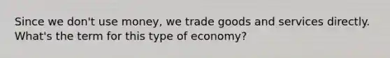 Since we don't use money, we trade goods and services directly. What's the term for this type of economy?