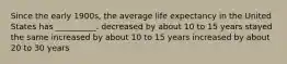 Since the early 1900s, the average life expectancy in the United States has __________. decreased by about 10 to 15 years stayed the same increased by about 10 to 15 years increased by about 20 to 30 years