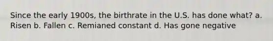 Since the early 1900s, the birthrate in the U.S. has done what? a. Risen b. Fallen c. Remianed constant d. Has gone negative