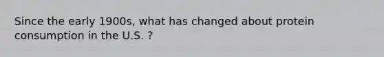 Since the early 1900s, what has changed about protein consumption in the U.S. ?