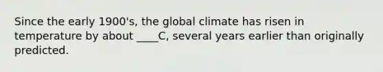 Since the early 1900's, the global climate has risen in temperature by about ____C, several years earlier than originally predicted.