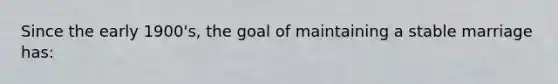 Since the early 1900's, the goal of maintaining a stable marriage has: