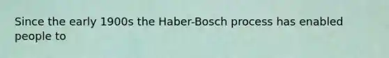 Since the early 1900s the Haber-Bosch process has enabled people to