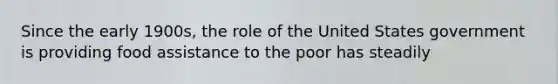 Since the early 1900s, the role of the United States government is providing food assistance to the poor has steadily