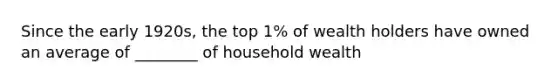 Since the early 1920s, the top 1% of wealth holders have owned an average of ________ of household wealth