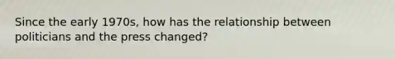 Since the early 1970s, how has the relationship between politicians and the press changed?