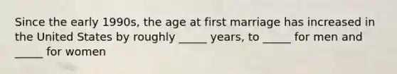 Since the early 1990s, the age at first marriage has increased in the United States by roughly _____ years, to _____ for men and _____ for women