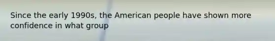 Since the early 1990s, the American people have shown more confidence in what group