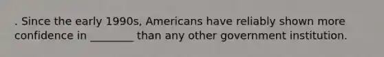 . Since the early 1990s, Americans have reliably shown more confidence in ________ than any other government institution.