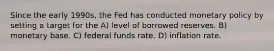 Since the early 1990s, the Fed has conducted <a href='https://www.questionai.com/knowledge/kEE0G7Llsx-monetary-policy' class='anchor-knowledge'>monetary policy</a> by setting a target for the A) level of borrowed reserves. B) monetary base. C) federal funds rate. D) inflation rate.