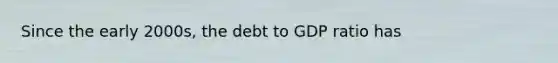 Since the early 2000s, the debt to GDP ratio has