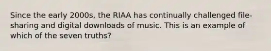 Since the early 2000s, the RIAA has continually challenged file-sharing and digital downloads of music. This is an example of which of the seven truths?