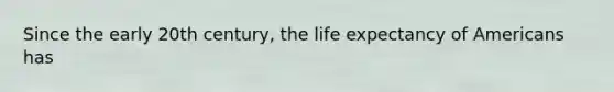 Since the early 20th century, the life expectancy of Americans has