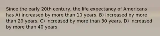 Since the early 20th century, the life expectancy of Americans has A) increased by more than 10 years. B) increased by more than 20 years. C) increased by more than 30 years. D) increased by more than 40 years