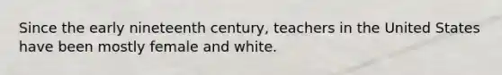 Since the early nineteenth century, teachers in the United States have been mostly female and white.