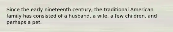 Since the early nineteenth century, the traditional American family has consisted of a husband, a wife, a few children, and perhaps a pet.