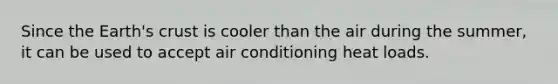 Since the Earth's crust is cooler than the air during the summer, it can be used to accept air conditioning heat loads.