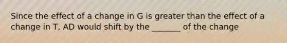 Since the effect of a change in G is greater than the effect of a change in T, AD would shift by the _______ of the change