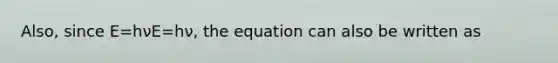 Also, since E=hνE=hν, the equation can also be written as