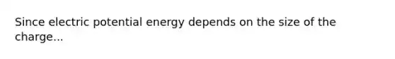 Since electric potential energy depends on the size of the charge...