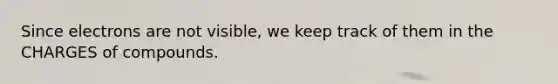 Since electrons are not visible, we keep track of them in the CHARGES of compounds.