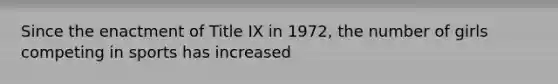 Since the enactment of Title IX in 1972, the number of girls competing in sports has increased