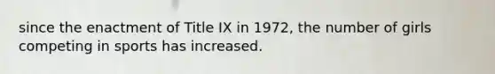 since the enactment of Title IX in 1972, the number of girls competing in sports has increased.