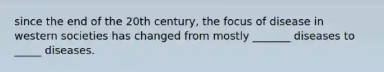 since the end of the 20th century, the focus of disease in western societies has changed from mostly _______ diseases to _____ diseases.