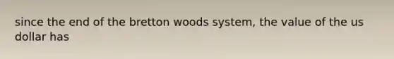 since the end of the bretton woods system, the value of the us dollar has