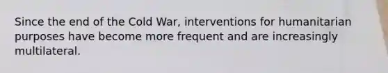 Since the end of the Cold War, interventions for humanitarian purposes have become more frequent and are increasingly multilateral.