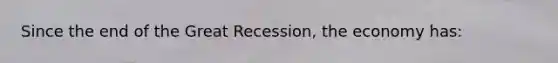 Since the end of the Great Recession, the economy has: