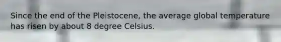 Since the end of the Pleistocene, the average global temperature has risen by about 8 degree Celsius.