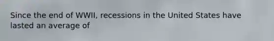 Since the end of WWII, recessions in the United States have lasted an average of