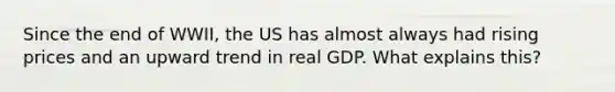 Since the end of WWII, the US has almost always had rising prices and an upward trend in real GDP. What explains this?