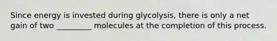 Since energy is invested during glycolysis, there is only a net gain of two _________ molecules at the completion of this process.