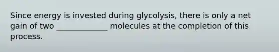 Since energy is invested during glycolysis, there is only a net gain of two _____________ molecules at the completion of this process.