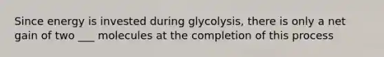 Since energy is invested during glycolysis, there is only a net gain of two ___ molecules at the completion of this process