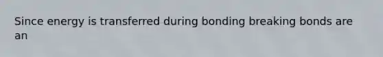 Since energy is transferred during bonding breaking bonds are an