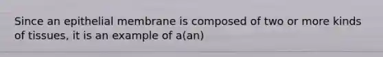 Since an epithelial membrane is composed of two or more kinds of tissues, it is an example of a(an)