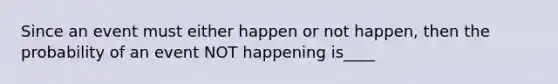 Since an event must either happen or not happen, then the probability of an event NOT happening is____