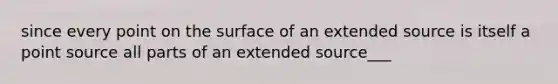 since every point on the surface of an extended source is itself a point source all parts of an extended source___