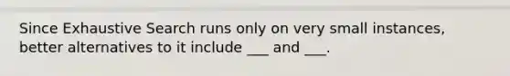 Since Exhaustive Search runs only on very small instances, better alternatives to it include ___ and ___.