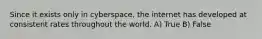 Since it exists only in cyberspace, the internet has developed at consistent rates throughout the world. A) True B) False