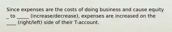 Since expenses are the costs of doing business and cause equity _ to _____ (increase/decrease), expenses are increased on the ____ (right/left) side of their T-account.