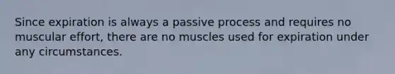 Since expiration is always a passive process and requires no muscular effort, there are no muscles used for expiration under any circumstances.