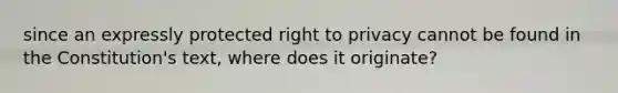 since an expressly protected right to privacy cannot be found in the Constitution's text, where does it originate?