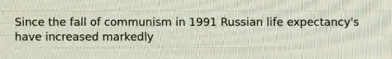 Since the fall of communism in 1991 Russian life expectancy's have increased markedly