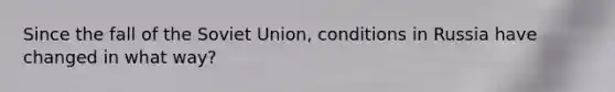 Since the fall of the Soviet Union, conditions in Russia have changed in what way?