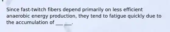 Since fast-twitch fibers depend primarily on less efficient anaerobic energy production, they tend to fatigue quickly due to the accumulation of ___ ___.